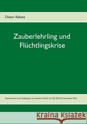 Zauberlehrling und Flüchtlingskrise: Kommentare eines Gutbürgers zur aktuellen Politik von Mai 2016 bis November 2016 Dieter Rakete 9783743193581 Books on Demand - książka