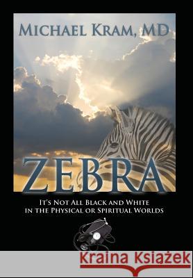 Zebra: It's Not All Black and White In the Physical or Spiritual Worlds Michael Kram, MD 9781478781837 Outskirts Press - książka