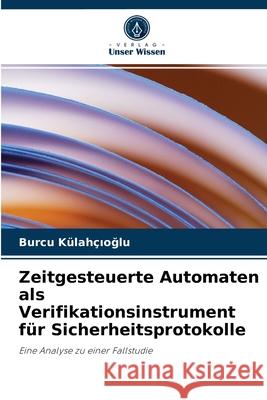 Zeitgesteuerte Automaten als Verifikationsinstrument für Sicherheitsprotokolle Burcu Külahçıoğlu 9786203484038 Verlag Unser Wissen - książka