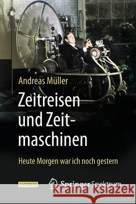 Zeitreisen Und Zeitmaschinen: Heute Morgen War Ich Noch Gestern Müller, Andreas 9783662471098 Springer Spektrum - książka