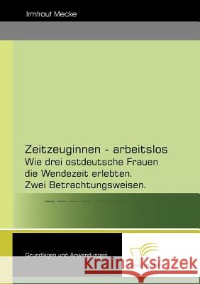 Zeitzeuginnen - arbeitslos: Wie drei ostdeutsche Frauen die Wendezeit erlebten. Zwei Betrachtungsweisen. Mecke, Irmtraut 9783832476397 Diplomica Verlag Gmbh - książka