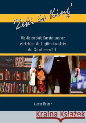 'Zeki is King': Wie die mediale Darstellung von Lehrkräften die Legitimationskrise der Schule verstärkt. Reuter, Alessa 9783838212401 ibidem - książka