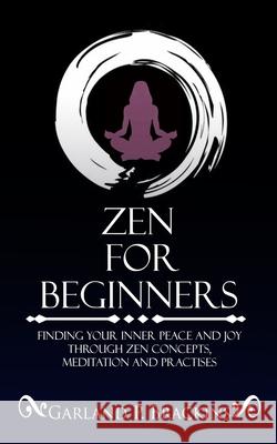 Zen For Beginners: Finding Your Inner Peace And Joy Through Zen Concepts, Meditation And Practises Garland P Brackins 9781075323171 Independently Published - książka
