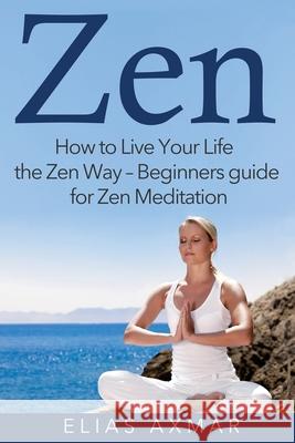 Zen: How To Live Your Life the Zen Way - Beginners Guide for Zen Meditation Axmar, Elias 9781530555406 Createspace Independent Publishing Platform - książka