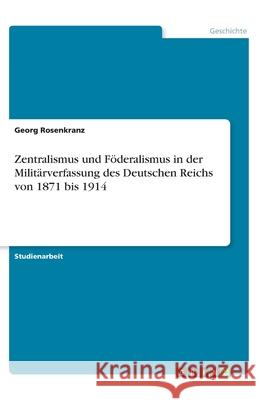Zentralismus und Föderalismus in der Militärverfassung des Deutschen Reichs von 1871 bis 1914 Georg Rosenkranz 9783668995635 Grin Verlag - książka