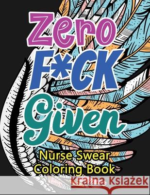 Zero F*ck Given Nurse Swear Coloring Book: A Humorous Snarky & Unique Adult Coloring Book for Registered Nurses, Nurses Stress Relief and Mood Lifting Voloxx Studio 9781702338578 Independently Published - książka