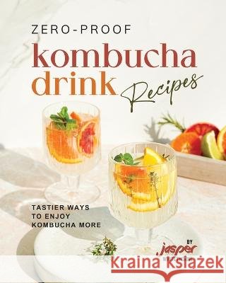 Zero-Proof Kombucha Drink Recipes: Tastier Ways to Enjoy Kombucha More Jasper Whitethorne   9798854239387 Independently Published - książka