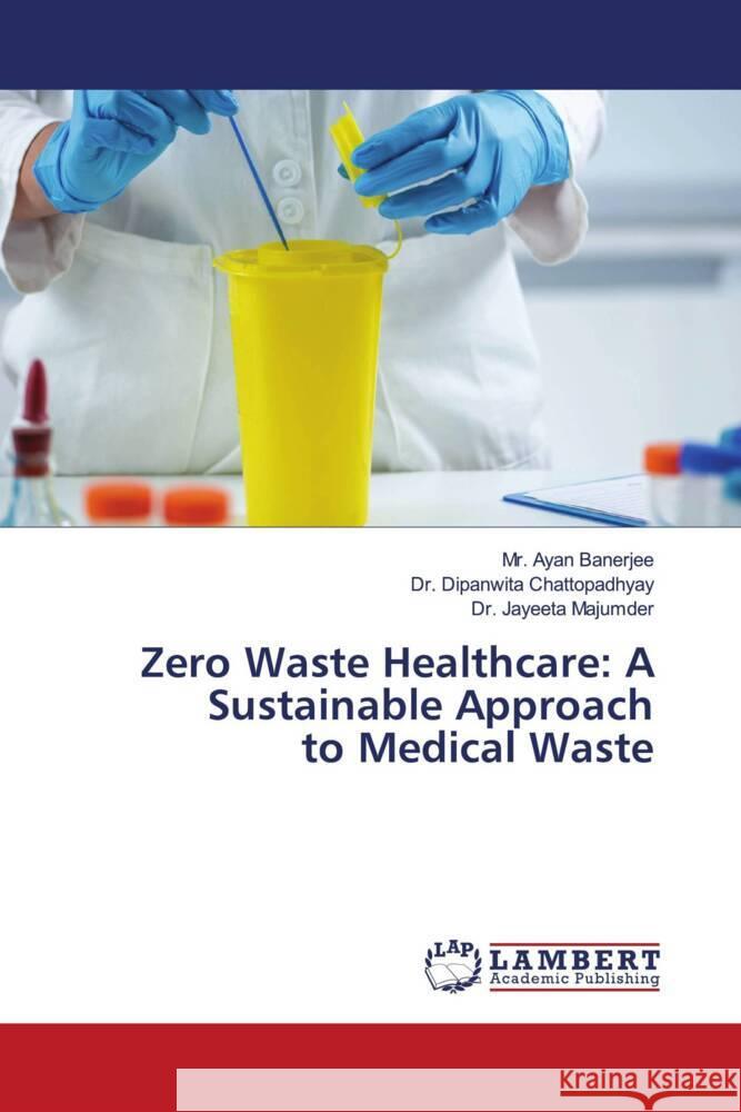 Zero Waste Healthcare: A Sustainable Approach to Medical Waste Banerjee, Mr. Ayan, Chattopadhyay, Dr. Dipanwita, Majumder, Dr. Jayeeta 9786208439804 LAP Lambert Academic Publishing - książka