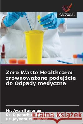 Zero Waste Healthcare: zrównowazone podejscie do Odpady medyczne Banerjee, Mr. Ayan, Chattopadhyay, Dr. Dipanwita, Majumder, Dr. Jayeeta 9786208839529 Wydawnictwo Nasza Wiedza - książka