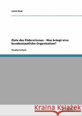 Ziele des Föderalismus - Was bringt eine bundesstaatliche Organisation? Beck, Lukas   9783638655965 GRIN Verlag - książka
