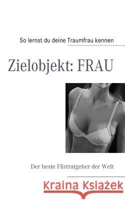 Zielobjekt: FRAU: Der beste Flirtratgeber der Welt Baumann, Torben 9783837064056 Books on Demand - książka