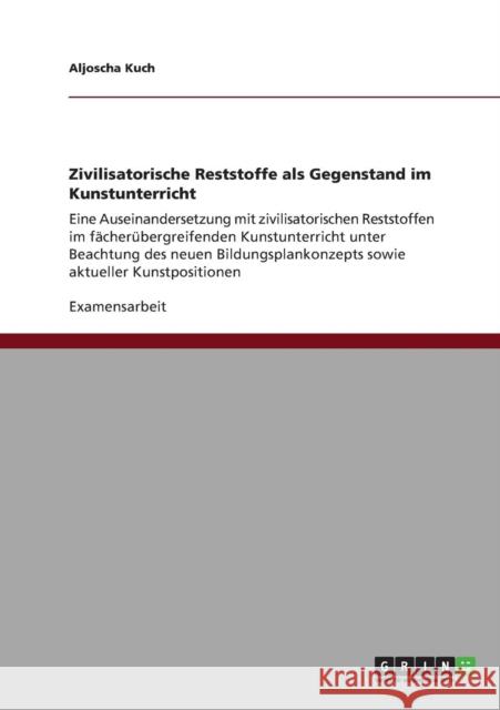 Zivilisatorische Reststoffe als Gegenstand im Kunstunterricht: Eine Auseinandersetzung mit zivilisatorischen Reststoffen im fächerübergreifenden Kunst Kuch, Aljoscha 9783640892242 Grin Verlag - książka