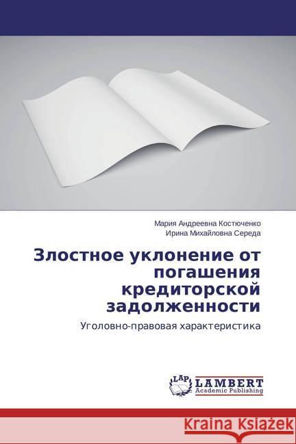 Zlostnoe uklonenie ot pogasheniya kreditorskoj zadolzhennosti : Ugolovno-pravovaya harakteristika Kostjuchenko, Mariya Andreevna; Sereda, Irina Mihajlovna 9783659719776 LAP Lambert Academic Publishing - książka