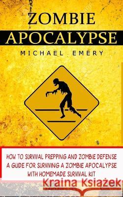 Zombie Apocalypse: How To Survival Prepping And Zombie Defense (A Guide For Surviving A Zombie Apocalypse With Homemade Survival Kit) Michael Emery   9781774856970 John Kembrey - książka
