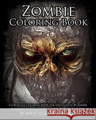 Zombie Coloring Book: A Greyscale Coloring Book for Adults with 40 Zombie Coloring Pages in a Greyscale Photorealistic Style Adult Coloring World Greyscale Coloring World 9781530899111 Createspace Independent Publishing Platform - książka