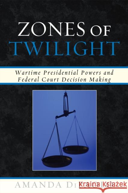 Zones of Twilight: Wartime Presidential Powers and Federal Court Decision Making Dipaolo, Amanda 9780739138342 Lexington Books - książka