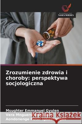 Zrozumienie zdrowia i choroby: perspektywa socjologiczna Gyulen, Msughter Emmanuel, Akem, Vera Mnguershima, Igbashangev, Aondonenge Peter 9786209246425 Wydawnictwo Nasza Wiedza - książka