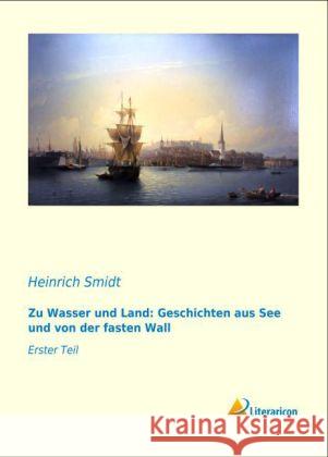 Zu Wasser und Land: Geschichten aus See und von der fasten Wall : Erster Teil Smidt, Heinrich 9783956972768 Literaricon - książka