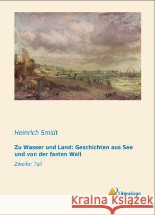 Zu Wasser und Land: Geschichten aus See und von der fasten Wall : Zweiter Teil Smidt, Heinrich 9783956972775 Literaricon - książka