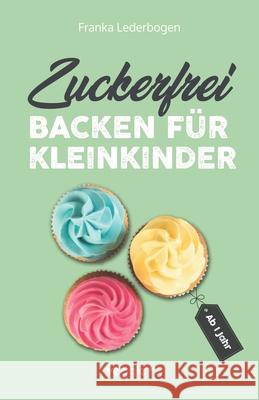 Zuckerfrei backen f?r Kleinkinder ab 1 Jahr: Das gro?e Backbuch mit Rezepten ohne Industriezucker f?r Kleinkinder ab 1 Jahr Franka Lederbogen 9783692641768 Veggie + - książka