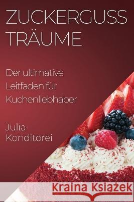 Zuckerguss Traume: Der ultimative Leitfaden fur Kuchenliebhaber Julia Konditorei   9781835500224 Julia Konditorei - książka