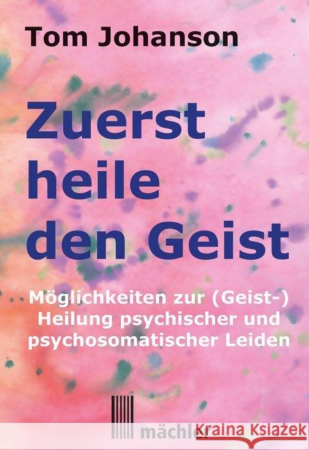 Zuerst heile den Geist : Möglichkeiten zur (Geist-) Heilung psychischer und psychosomatischer Leiden Johanson, Tom 9783905837407 Mächler, Riehen - książka