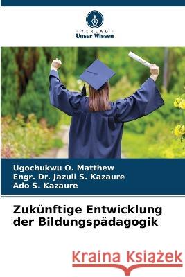Zukünftige Entwicklung der Bildungspädagogik Ugochukwu O Matthew, Dr Engr Jazuli S Kazaure, Ado S Kazaure 9786205391136 Verlag Unser Wissen - książka