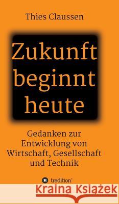 Zukunft beginnt heute: Gedanken zur Entwicklung von Wirtschaft, Gesellschaft und Technik Claussen, Thies 9783746938523 Tredition Gmbh - książka