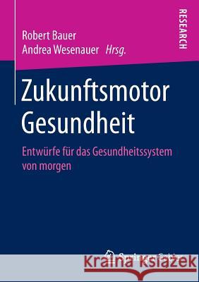 Zukunftsmotor Gesundheit: Entwürfe Für Das Gesundheitssystem Von Morgen Bauer, Robert 9783658107826 Springer Gabler - książka