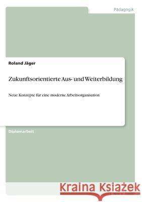 Zukunftsorientierte Aus- und Weiterbildung: Neue Konzepte für eine moderne Arbeitsorganisation Jäger, Roland 9783838604268 Diplom.de - książka