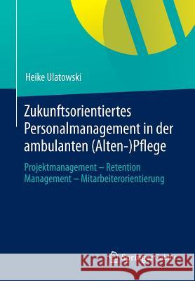 Zukunftsorientiertes Personalmanagement in Der Ambulanten (Alten-)Pflege: Projektmanagement - Retention Management - Mitarbeiterorientierung Ulatowski, Heike 9783658012755 Springer Gabler - książka