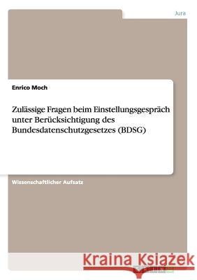 Zulässige Fragen beim Einstellungsgespräch unter Berücksichtigung des Bundesdatenschutzgesetzes (BDSG) Enrico Moch   9783656862574 Grin Verlag Gmbh - książka