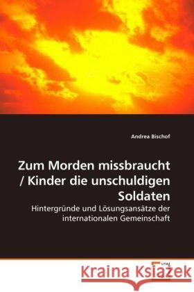 Zum Morden missbraucht / Kinder die unschuldigen Soldaten : Hintergründe und Lösungsansätze der internationalen Gemeinschaft Bischof, Andrea   9783639225099 VDM Verlag Dr. Müller - książka