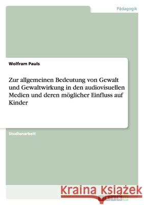 Zur allgemeinen Bedeutung von Gewalt und Gewaltwirkung in den audiovisuellen Medien und deren möglicher Einfluss auf Kinder Wolfram Pauls 9783638848534 Grin Verlag - książka
