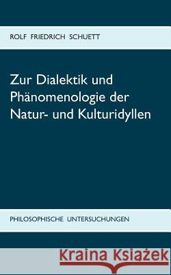 Zur Dialektik und Phänomenologie der Natur- und Kulturidyllen: Philosophische Untersuchungen zu Arkadia statt Utopia Schuett, Rolf Friedrich 9783738621594 Books on Demand - książka