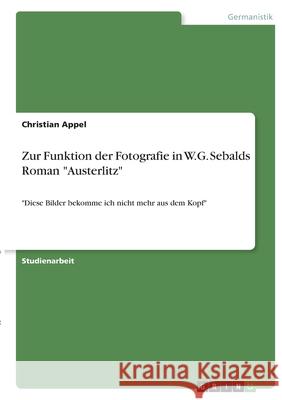Zur Funktion der Fotografie in W.G. Sebalds Roman Austerlitz: Diese Bilder bekomme ich nicht mehr aus dem Kopf Appel, Christian 9783346430069 Grin Verlag - książka