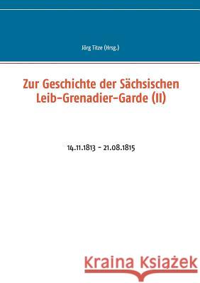 Zur Geschichte der Sächsischen Leib-Grenadier-Garde (II): 14.11.1813 - 21.08.1815 Titze, Jörg 9783752828542 Books on Demand - książka