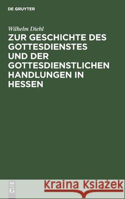 Zur Geschichte des Gottesdienstes und der gottesdienstlichen Handlungen in Hessen Wilhelm Diehl 9783111177762 De Gruyter - książka