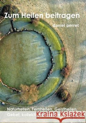 Zur Heilung beitragen: Naturheilen, Fernheilen, Geistheilen, Gebet, kollektives Handeln Daniel Perret 9782322235216 Books on Demand - książka