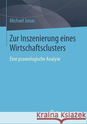 Zur Inszenierung Eines Wirtschaftsclusters: Eine Praxeologische Analyse Jonas, Michael 9783658051808 Springer - książka