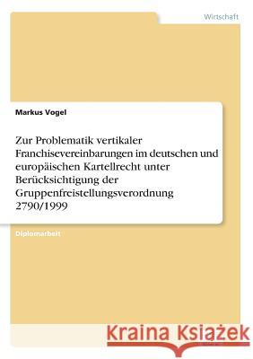 Zur Problematik vertikaler Franchisevereinbarungen im deutschen und europäischen Kartellrecht unter Berücksichtigung der Gruppenfreistellungsverordnun Vogel, Markus 9783836602471 Grin Verlag - książka