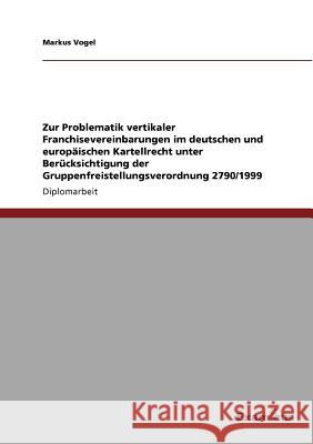 Zur Problematik vertikaler Franchisevereinbarungen im deutschen und europäischen Kartellrecht unter Berücksichtigung der Gruppenfreistellungsverordnun Vogel, Markus 9783869431109 Grin Verlag - książka