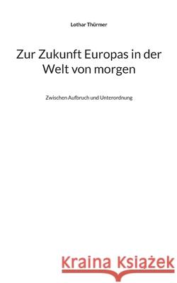 Zur Zukunft Europas in der Welt von morgen: Zwischen Aufbruch und Unterordnung Lothar Thürmer 9783754334898 Books on Demand - książka
