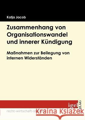 Zusammenhang von Organisationswandel und innerer Kündigung: Maßnahmen zur Beilegung von internen Widerständen Jacob, Katja 9783868151589 Igel Verlag - książka
