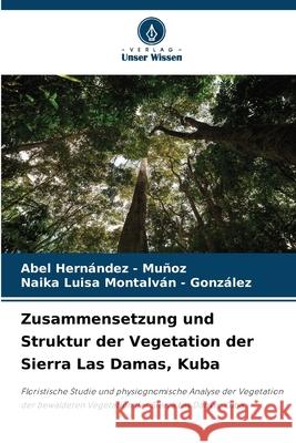 Zusammensetzung und Struktur der Vegetation der Sierra Las Damas, Kuba Hernandez - Muñoz, Abel, Montalván - González, Naika Luisa 9786208907020 Verlag Unser Wissen - książka