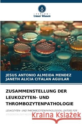 ZUSAMMENSTELLUNG DER LEUKOZYTEN- UND THROMBOZYTENPATHOLOGIE ALMEIDA MENDEZ, JESUS ANTONIO, CITALAN AGUILAR, JANETH ALICIA 9786200746399 Verlag Unser Wissen - książka