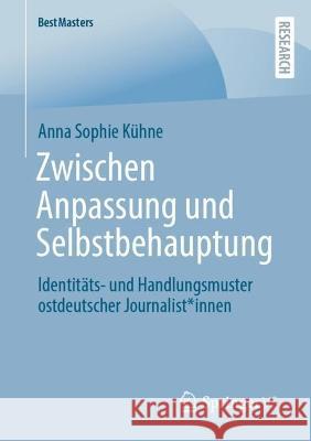 Zwischen Anpassung Und Selbstbehauptung: Identitäts- Und Handlungsmuster Ostdeutscher Journalist*innen Kühne, Anna Sophie 9783658403744 Springer vs - książka