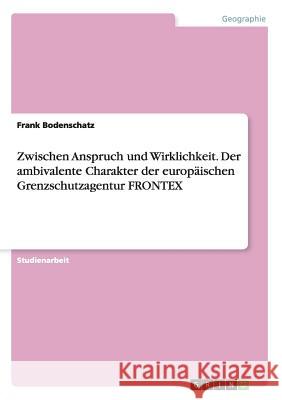 Zwischen Anspruch und Wirklichkeit. Der ambivalente Charakter der europäischen Grenzschutzagentur FRONTEX Frank Bodenschatz 9783668027534 Grin Verlag - książka