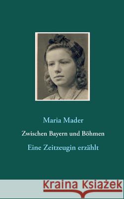 Zwischen Bayern und Böhmen: Eine Zeitzeugin erzählt Mader, Maria 9783734775550 Books on Demand - książka