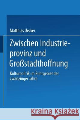 Zwischen Industrieprovinz Und Großstadthoffnung: Kulturpolitik Im Ruhrgebiet Der Zwanziger Jahre Uecker, Matthias 9783824441518 Springer - książka
